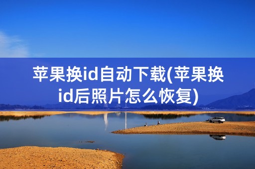 苹果换id自动下载(苹果换id后照片怎么恢复)