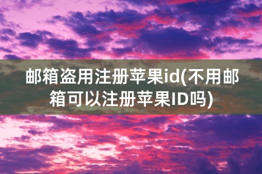 邮箱盗用注册苹果id(不用邮箱可以注册苹果ID吗)