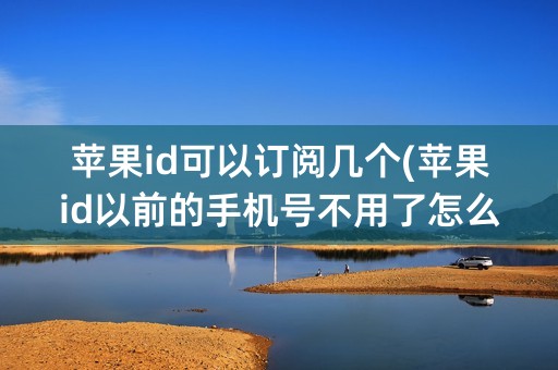 苹果id可以订阅几个(苹果id以前的手机号不用了怎么改)