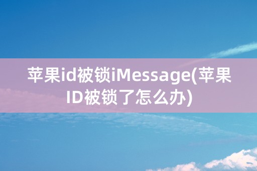 苹果id被锁iMessage(苹果ID被锁了怎么办)