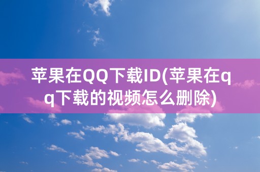 苹果在QQ下载ID(苹果在qq下载的视频怎么删除)