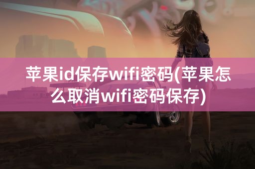 苹果id保存wifi密码(苹果怎么取消wifi密码保存)