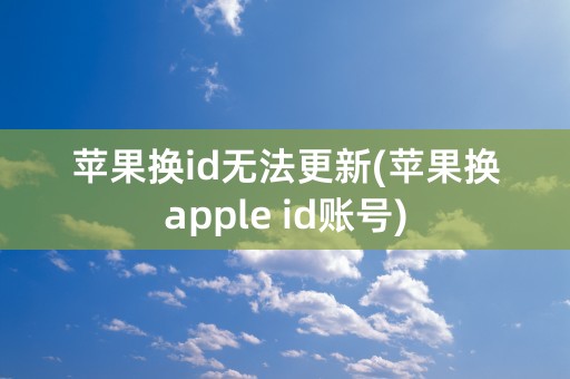 苹果换id无法更新(苹果换apple id账号)