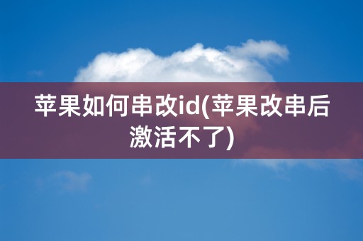 苹果如何串改id(苹果改串后激活不了)