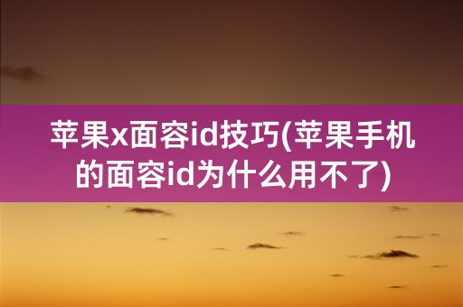 苹果x面容id技巧(苹果手机的面容id为什么用不了)