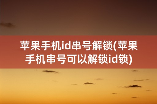 苹果手机id串号解锁(苹果手机串号可以解锁id锁)