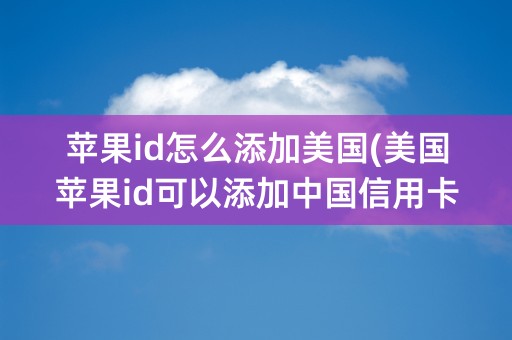 苹果id怎么添加美国(美国苹果id可以添加中国信用卡吗)