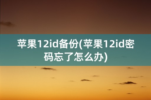 苹果12id备份(苹果12id密码忘了怎么办)