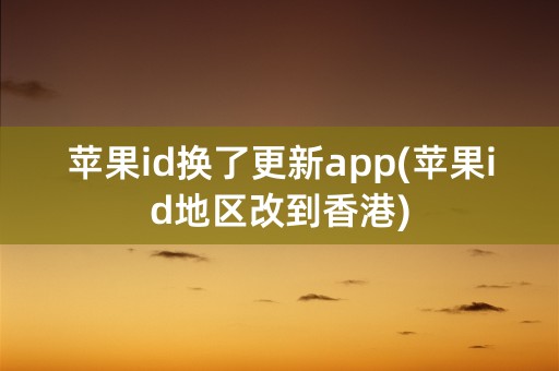 苹果id换了更新app(苹果id地区改到香港)