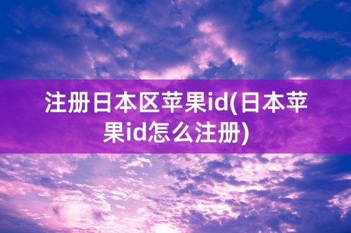 注册日本区苹果id(日本苹果id怎么注册)