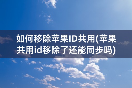 如何移除苹果ID共用(苹果共用id移除了还能同步吗)