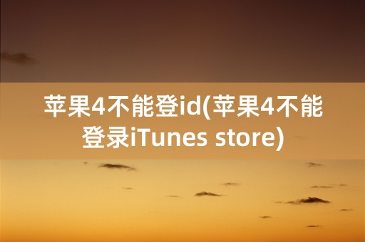 苹果4不能登id(苹果4不能登录iTunes store)