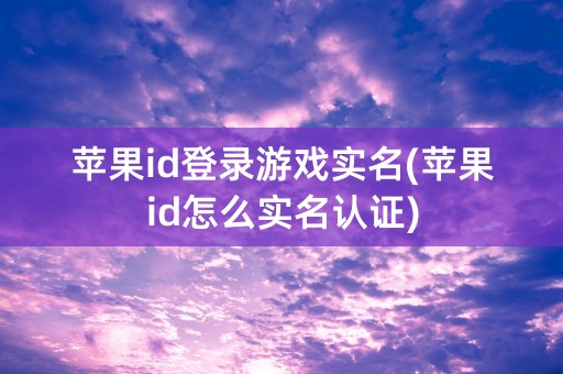 苹果id登录游戏实名(苹果id怎么实名认证)