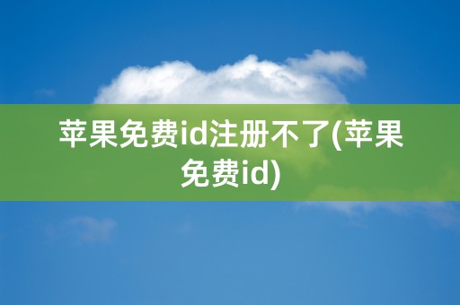 苹果免费id注册不了(苹果免费id)