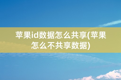 苹果id数据怎么共享(苹果怎么不共享数据)