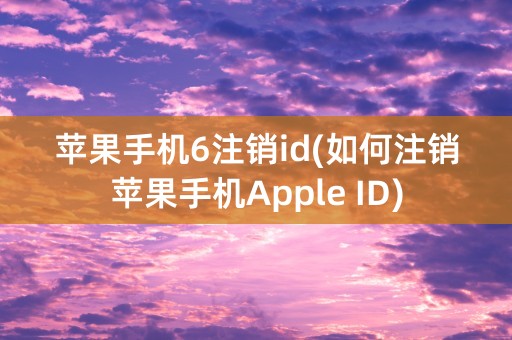 苹果手机6注销id(如何注销苹果手机Apple ID)