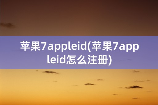 苹果7appleid(苹果7appleid怎么注册)