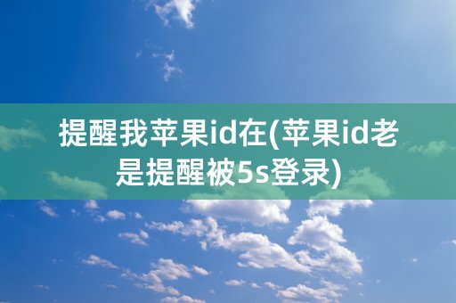 提醒我苹果id在(苹果id老是提醒被5s登录)