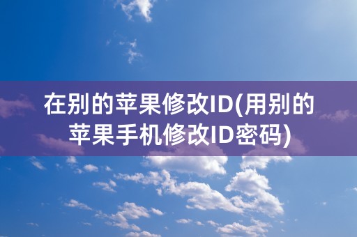 在别的苹果修改ID(用别的苹果手机修改ID密码)