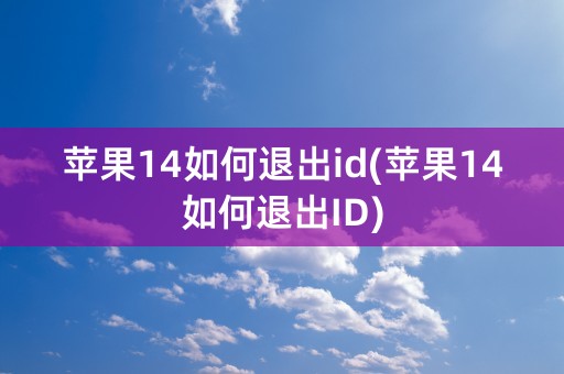 苹果14如何退出id(苹果14如何退出ID)