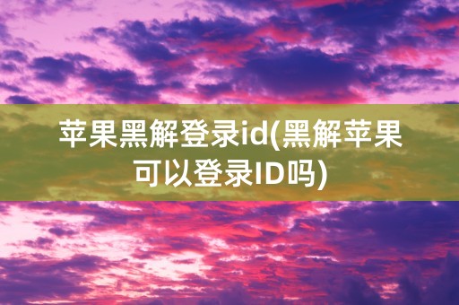 苹果黑解登录id(黑解苹果可以登录ID吗)