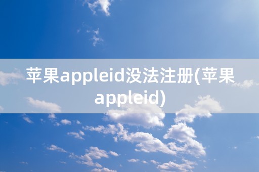 苹果appleid没法注册(苹果appleid)