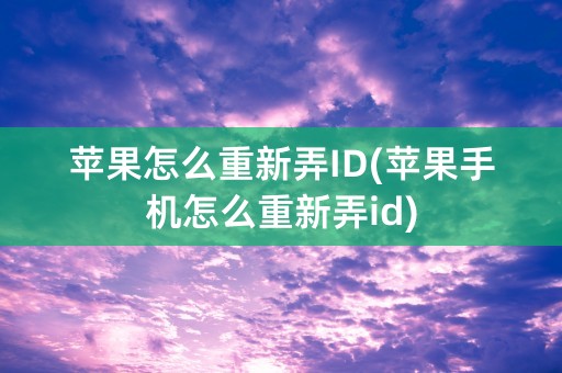 苹果怎么重新弄ID(苹果手机怎么重新弄id)