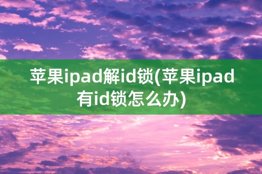 苹果ipad解id锁(苹果ipad有id锁怎么办)