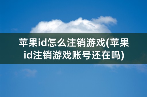 苹果id怎么注销游戏(苹果id注销游戏账号还在吗)