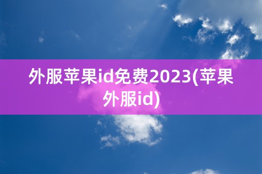 外服苹果id免费2023(苹果外服id)