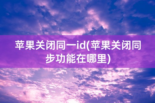 苹果关闭同一id(苹果关闭同步功能在哪里)