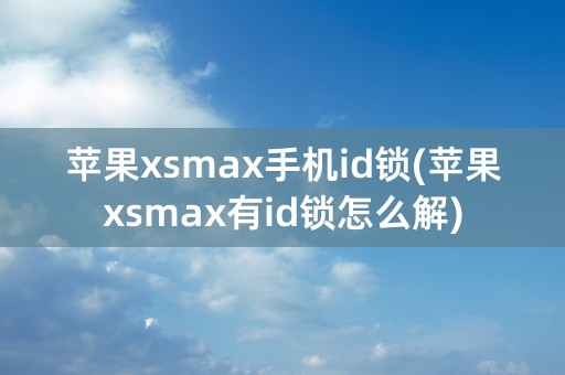 苹果xsmax手机id锁(苹果xsmax有id锁怎么解)