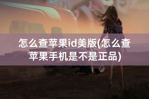 怎么查苹果id美版(怎么查苹果手机是不是正品)