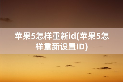 苹果5怎样重新id(苹果5怎样重新设置ID)