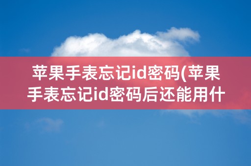 苹果手表忘记id密码(苹果手表忘记id密码后还能用什么功能)