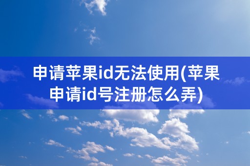 申请苹果id无法使用(苹果申请id号注册怎么弄)