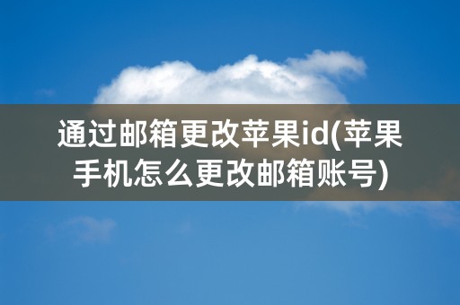 通过邮箱更改苹果id(苹果手机怎么更改邮箱账号)