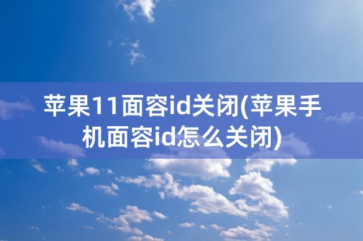 苹果11面容id关闭(苹果手机面容id怎么关闭)