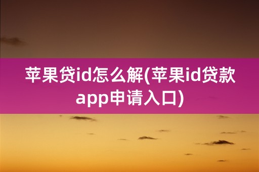 苹果贷id怎么解(苹果id贷款app申请入口)