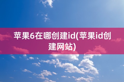 苹果6在哪创建id(苹果id创建网站)