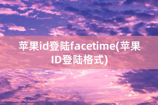 苹果id登陆facetime(苹果ID登陆格式)