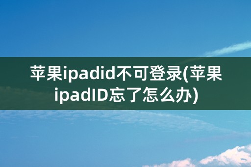 苹果ipadid不可登录(苹果ipadID忘了怎么办)