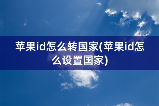 苹果id怎么转国家(苹果id怎么设置国家)