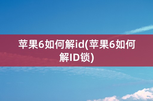 苹果6如何解id(苹果6如何解ID锁)