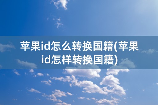 苹果id怎么转换国籍(苹果id怎样转换国籍)