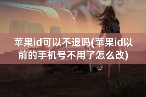 苹果id可以不退吗(苹果id以前的手机号不用了怎么改)