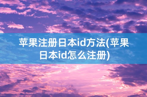 苹果注册日本id方法(苹果日本id怎么注册)