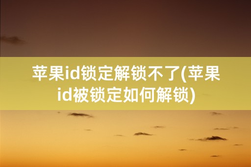 苹果id锁定解锁不了(苹果id被锁定如何解锁)