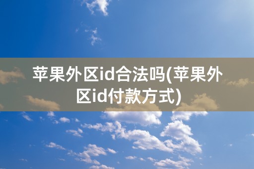 苹果外区id合法吗(苹果外区id付款方式)