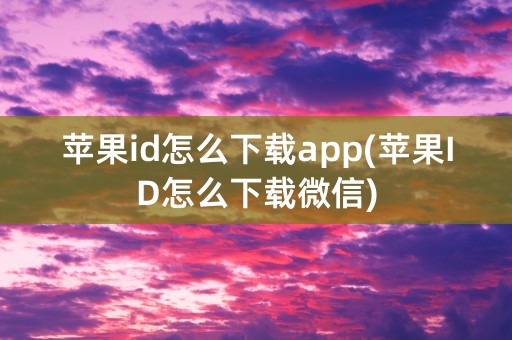 苹果id怎么下载app(苹果ID怎么下载微信)